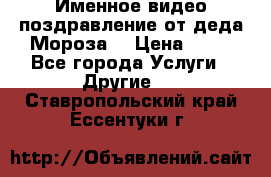 Именное видео-поздравление от деда Мороза  › Цена ­ 70 - Все города Услуги » Другие   . Ставропольский край,Ессентуки г.